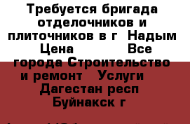 Требуется бригада отделочников и плиточников в г. Надым › Цена ­ 1 000 - Все города Строительство и ремонт » Услуги   . Дагестан респ.,Буйнакск г.